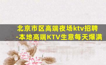 北京市区高端夜场ktv招聘-本地高端KTV生意每天爆满