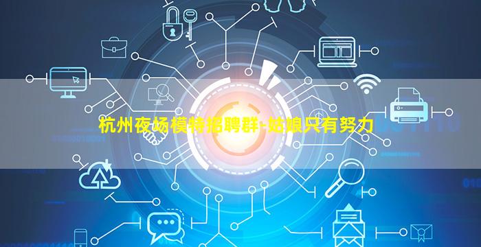 杭州夜场模特招聘群-姑娘只有努力