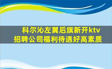 科尔沁左翼后旗新开ktv招聘公司福利待遇好高素质