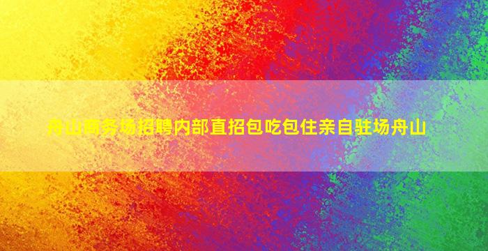 舟山商务场招聘内部直招包吃包住亲自驻场舟山